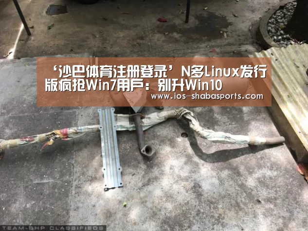 ‘沙巴体育注册登录’N多Linux发行版疯抢Win7用户:别升Win10(图1) 沙巴入口
