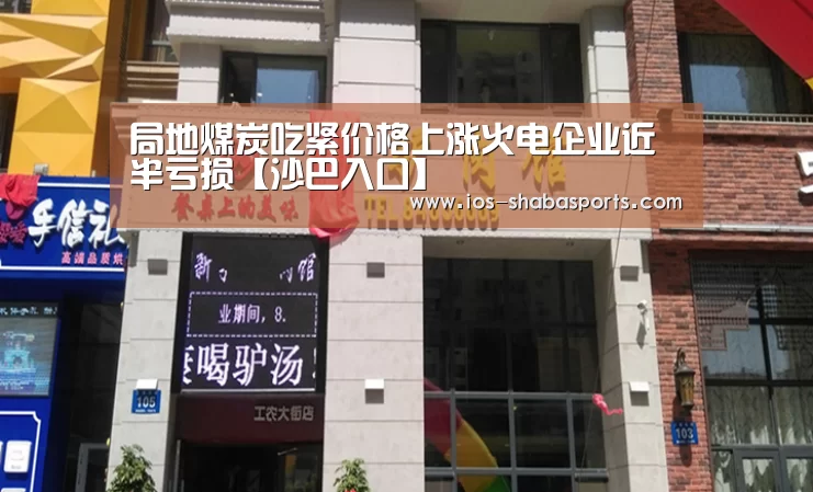 局地煤炭吃紧价格上涨火电企业近半亏损【沙巴入口】(图3) 沙巴体育官网