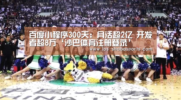 百度小程序300天:月活超2亿 开发者超8万‘沙巴体育注册登录’(图2) 沙巴体育平台
